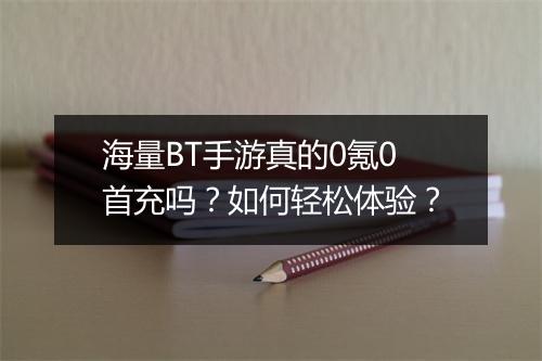 海量BT手游真的0氪0首充吗?如何轻松体验?