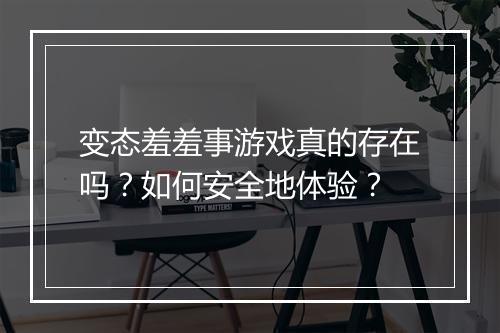 变态羞羞事游戏真的存在吗?如何安全地体验?