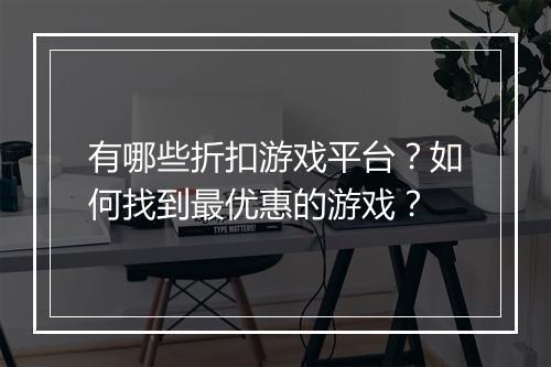 有哪些折扣游戏平台？如何找到最优惠的游戏？