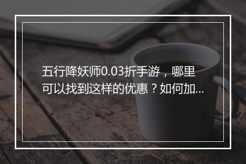 五行降妖师0.03折手游，哪里可以找到这样的优惠？如何加入？