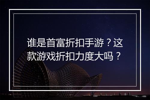 谁是首富折扣手游？这款游戏折扣力度大吗？