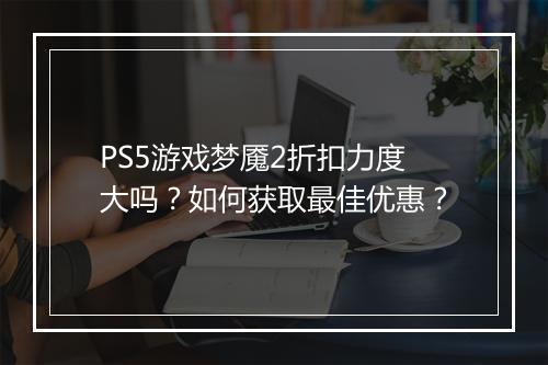 PS5游戏梦魇2折扣力度大吗?如何获取最佳优惠?