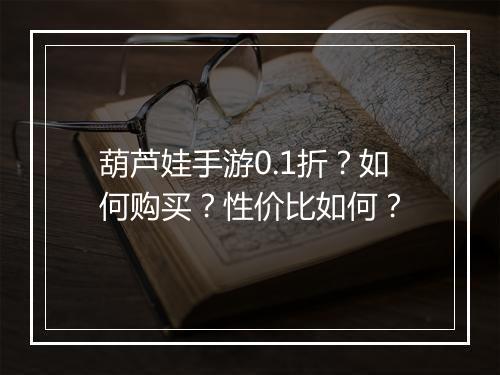 葫芦娃手游0.1折?如何购买?性价比如何?