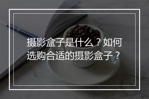 摄影盒子是什么？如何选购合适的摄影盒子？