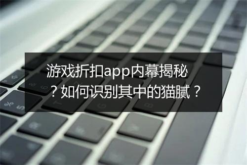 游戏折扣app内幕揭秘？如何识别其中的猫腻？