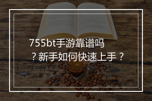 755bt手游靠谱吗？新手如何快速上手？