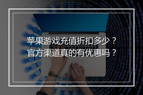 苹果游戏充值折扣多少？官方渠道真的有优惠吗？