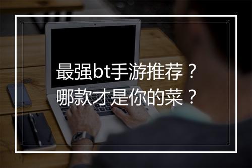 最强bt手游推荐？哪款才是你的菜？