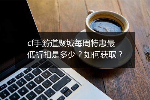 cf手游道聚城每周特惠最低折扣是多少?如何获取?