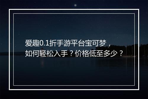 爱趣0.1折手游平台宝可梦，如何轻松入手？价格低至多少？
