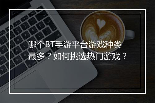 哪个BT手游平台游戏种类最多？如何挑选热门游戏？