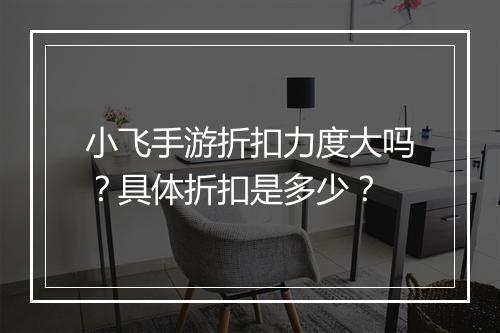 小飞手游折扣力度大吗？具体折扣是多少？