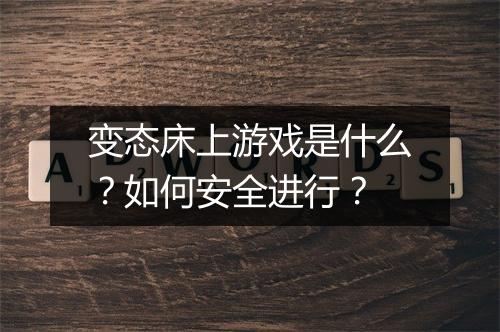 变态床上游戏是什么？如何安全进行？