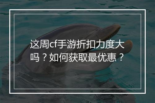这周cf手游折扣力度大吗？如何获取最优惠？