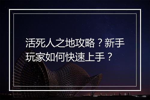 活死人之地攻略？新手玩家如何快速上手？