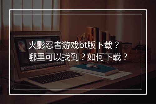 火影忍者游戏bt版下载?哪里可以找到?如何下载?