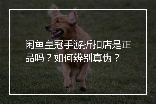 闲鱼皇冠手游折扣店是正品吗？如何辨别真伪？