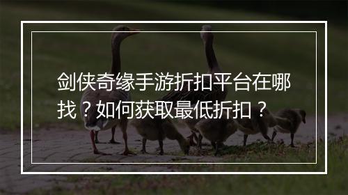 剑侠奇缘手游折扣平台在哪找?如何获取最低折扣?