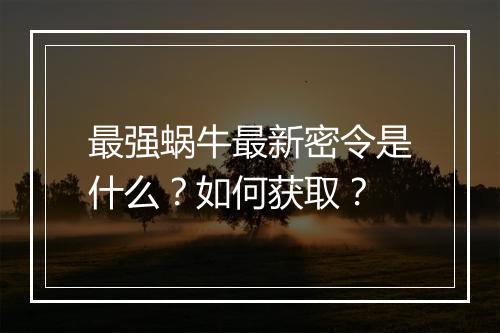 最强蜗牛最新密令是什么?如何获取?