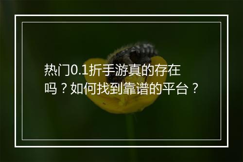 热门0.1折手游真的存在吗？如何找到靠谱的平台？