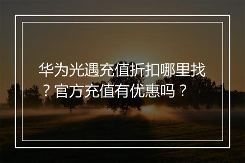 华为光遇充值折扣哪里找？官方充值有优惠吗？