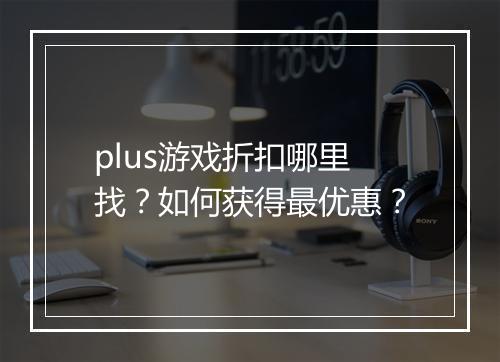 plus游戏折扣哪里找？如何获得最优惠？