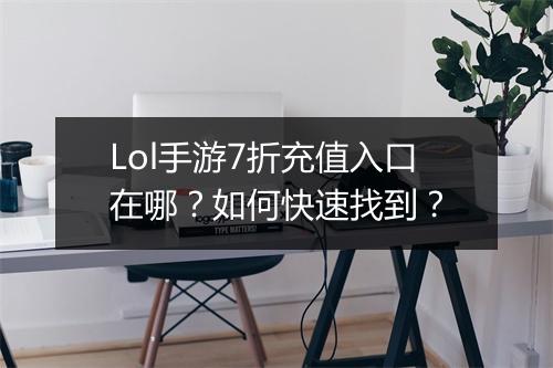 Lol手游7折充值入口在哪？如何快速找到？