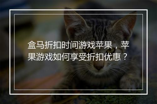 盒马折扣时间游戏苹果,苹果游戏如何享受折扣优惠?