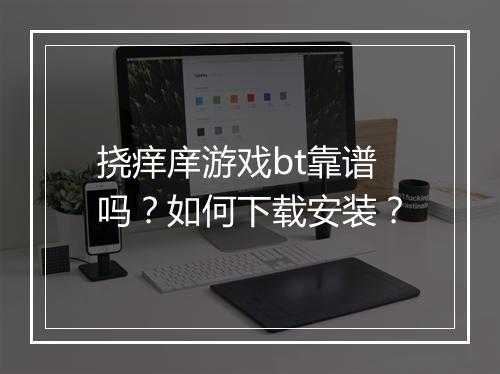 挠痒庠游戏bt靠谱吗？如何下载安装？