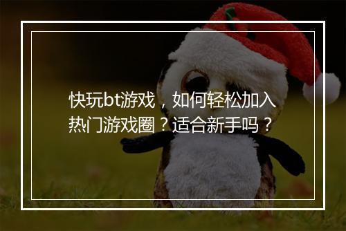 快玩bt游戏,如何轻松加入热门游戏圈?适合新手吗?