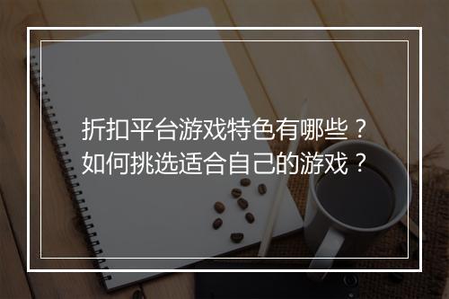 折扣平台游戏特色有哪些?如何挑选适合自己的游戏?