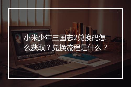 小米少年三国志2兑换码怎么获取？兑换流程是什么？