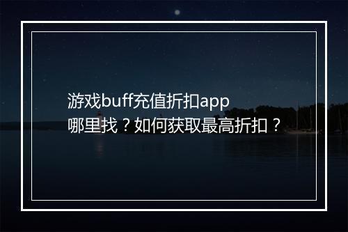 游戏buff充值折扣app哪里找？如何获取最高折扣？