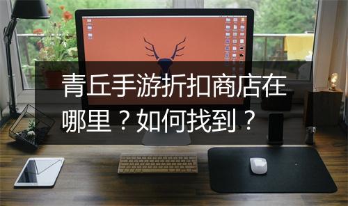 青丘手游折扣商店在哪里?如何找到?