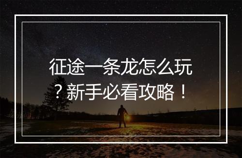 征途一条龙怎么玩?新手必看攻略!