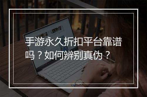 手游永久折扣平台靠谱吗？如何辨别真伪？