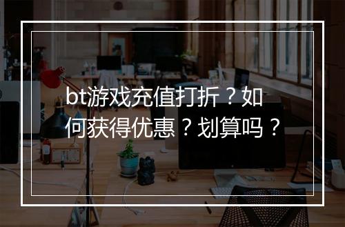 bt游戏充值打折？如何获得优惠？划算吗？