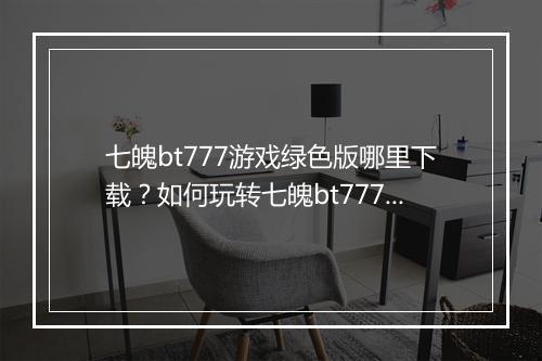 七魄bt777游戏绿色版哪里下载?如何玩转七魄bt777?
