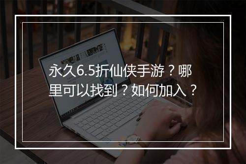 永久6.5折仙侠手游?哪里可以找到?如何加入?