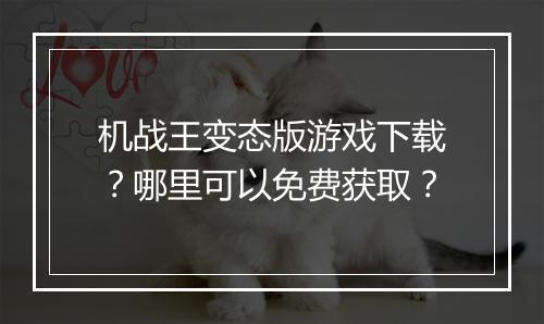 机战王变态版游戏下载？哪里可以免费获取？