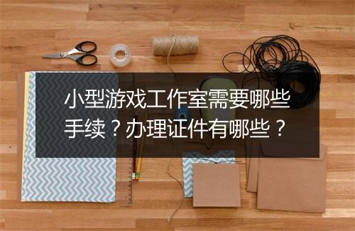 小型游戏工作室需要哪些手续？办理证件有哪些？