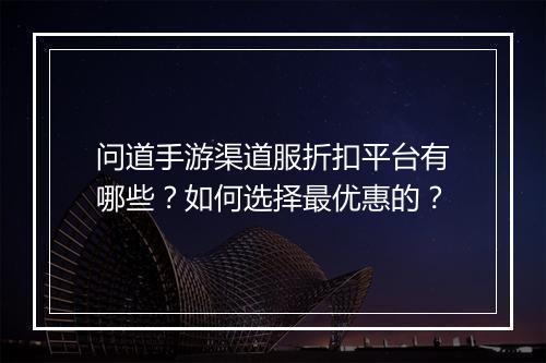 问道手游渠道服折扣平台有哪些？如何选择最优惠的？