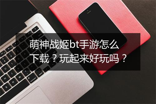 萌神战姬bt手游怎么下载?玩起来好玩吗?