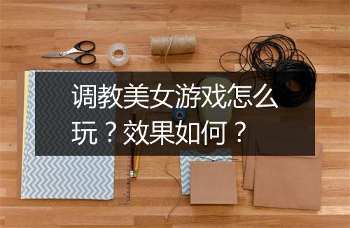 调教美女游戏怎么玩?效果如何?