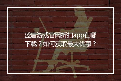 盛唐游戏官网折扣app在哪下载?如何获取最大优惠?