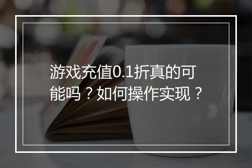 游戏充值0.1折真的可能吗?如何操作实现?