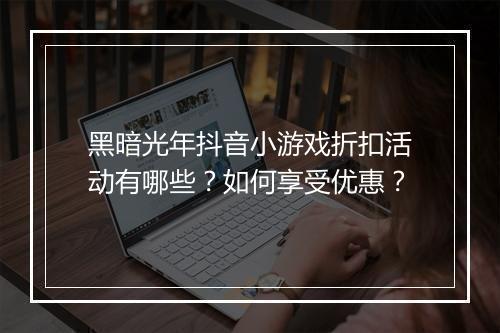 黑暗光年抖音小游戏折扣活动有哪些?如何享受优惠?