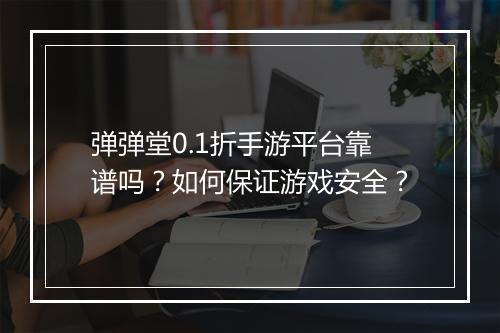 弹弹堂0.1折手游平台靠谱吗？如何保证游戏安全？