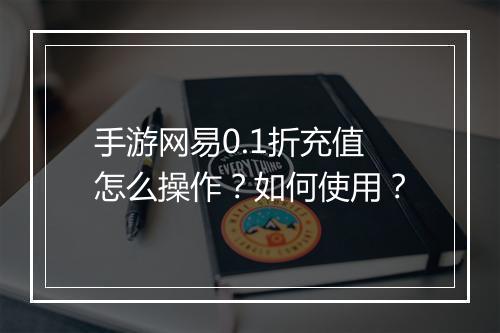 手游网易0.1折充值怎么操作？如何使用？