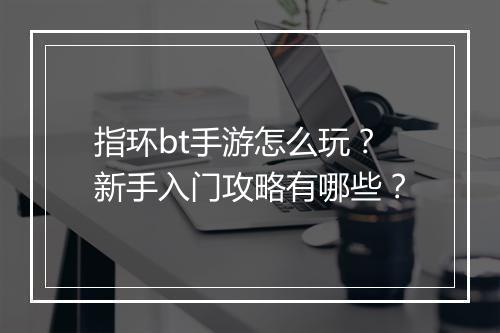 指环bt手游怎么玩？新手入门攻略有哪些？
